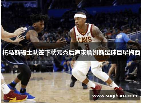 托马斯骑士队签下状元秀后追求詹姆斯足球巨星梅西